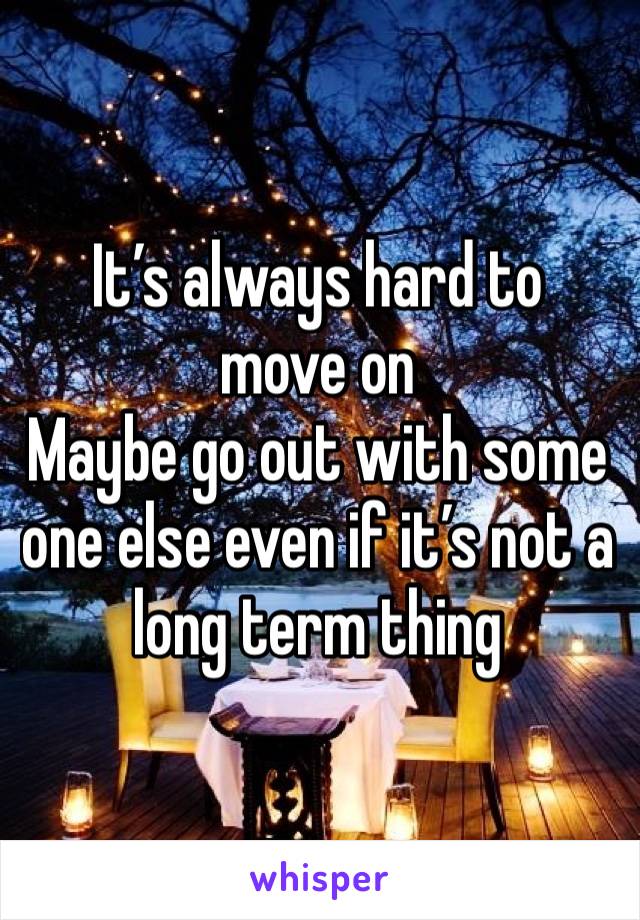 It’s always hard to move on
Maybe go out with some one else even if it’s not a long term thing