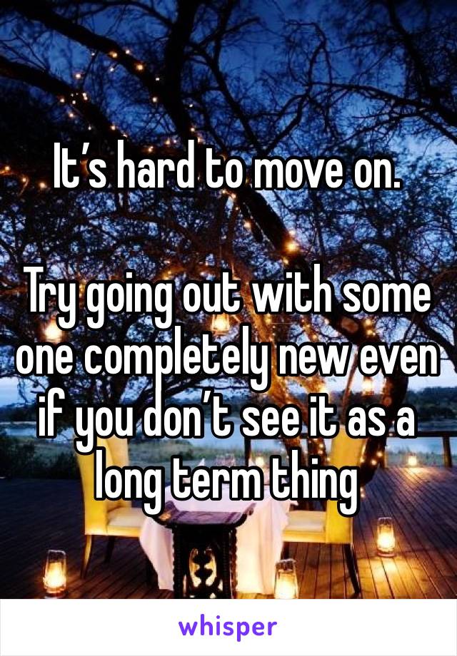 It’s hard to move on.

Try going out with some one completely new even if you don’t see it as a  long term thing