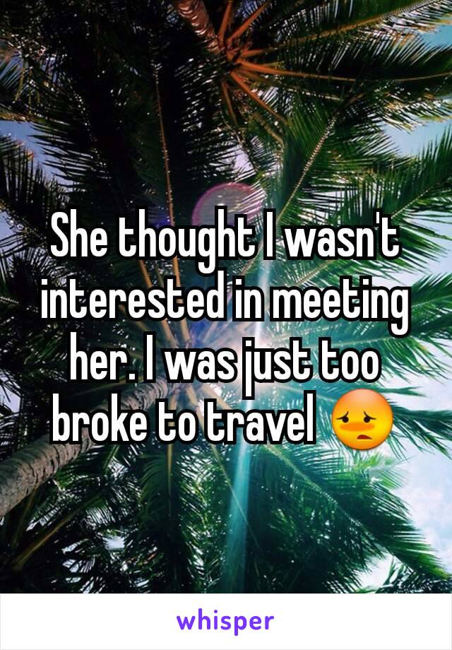 She thought I wasn't interested in meeting her. I was just too broke to travel 😳