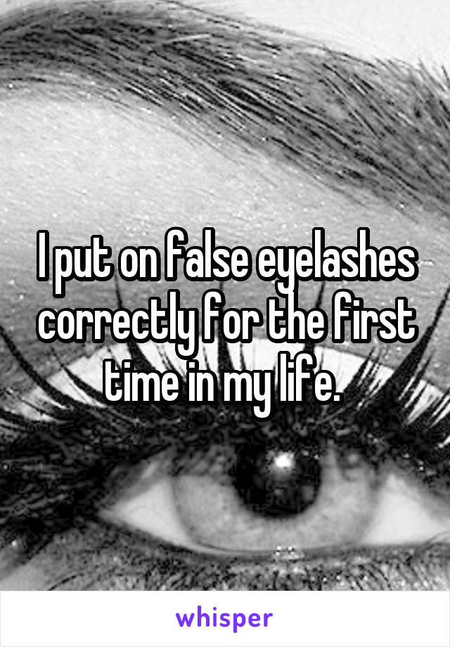 I put on false eyelashes correctly for the first time in my life. 