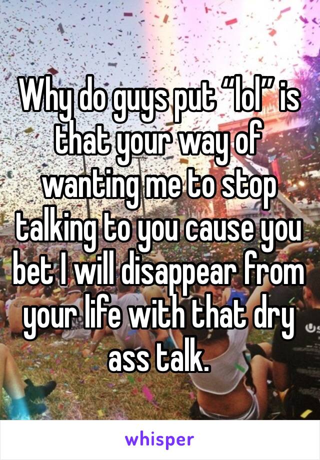 Why do guys put “lol” is that your way of wanting me to stop talking to you cause you bet I will disappear from your life with that dry ass talk. 