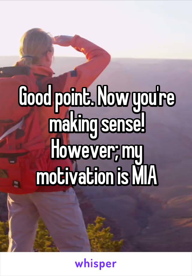 Good point. Now you're making sense!
However; my motivation is MIA