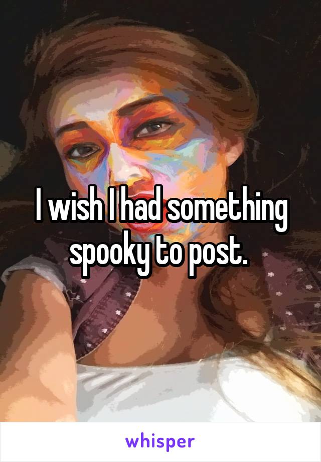 I wish I had something spooky to post. 