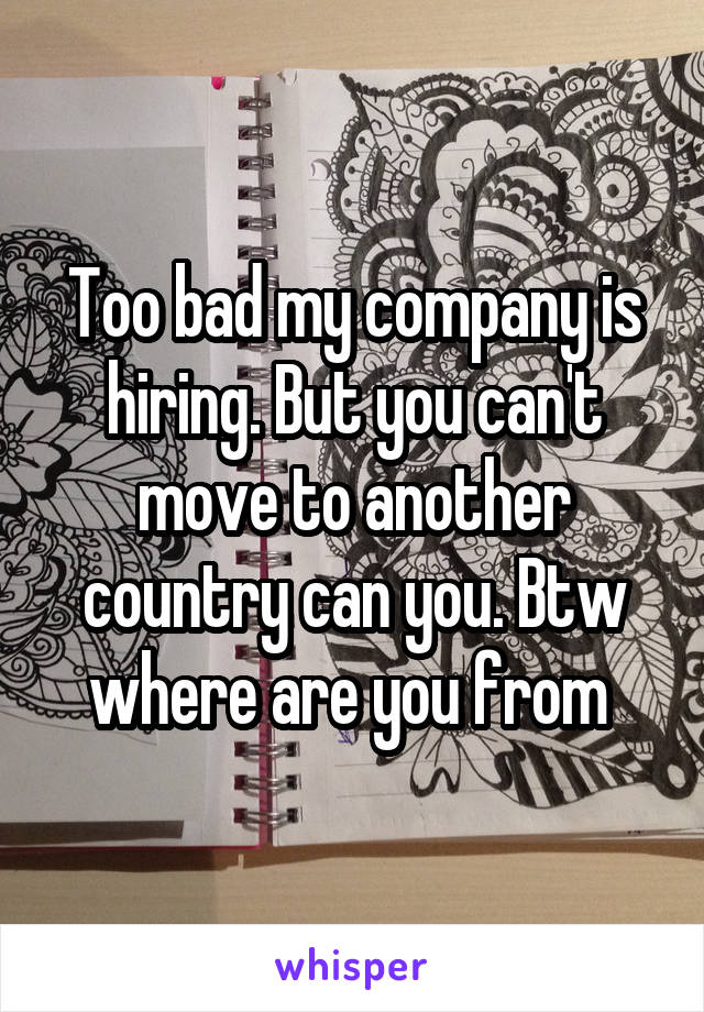 Too bad my company is hiring. But you can't move to another country can you. Btw where are you from 