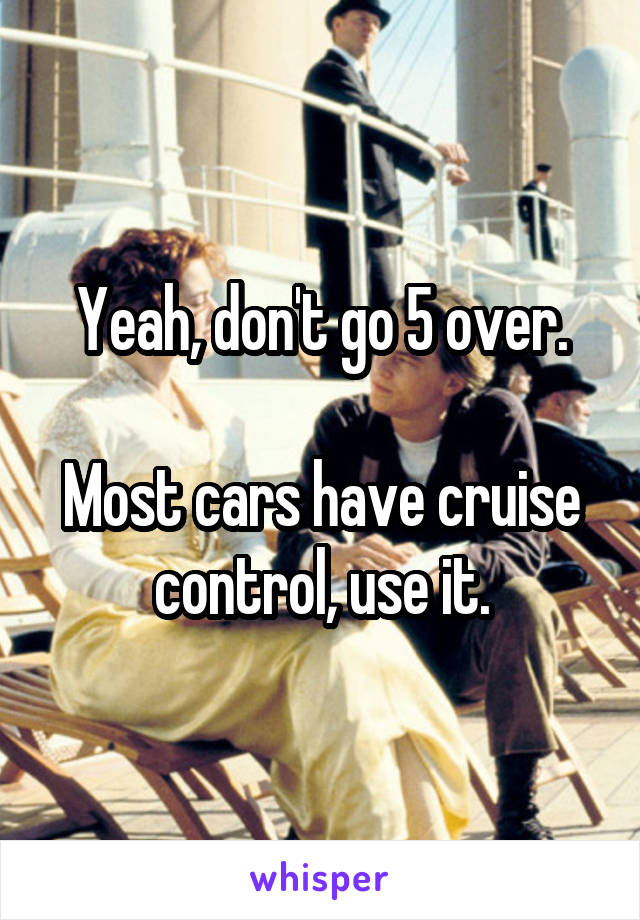 Yeah, don't go 5 over.

Most cars have cruise control, use it.