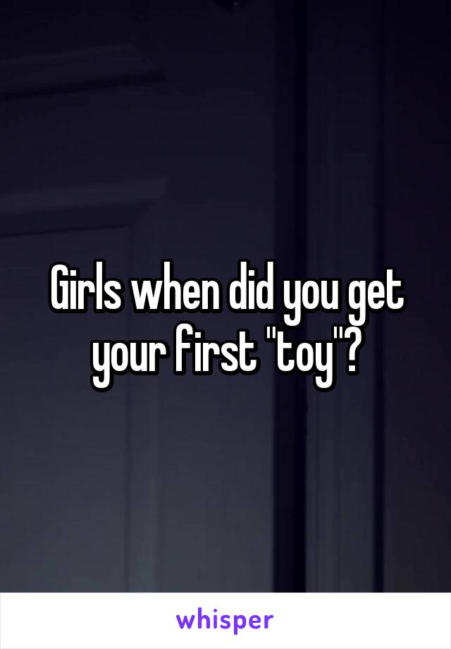 Girls when did you get your first "toy"?