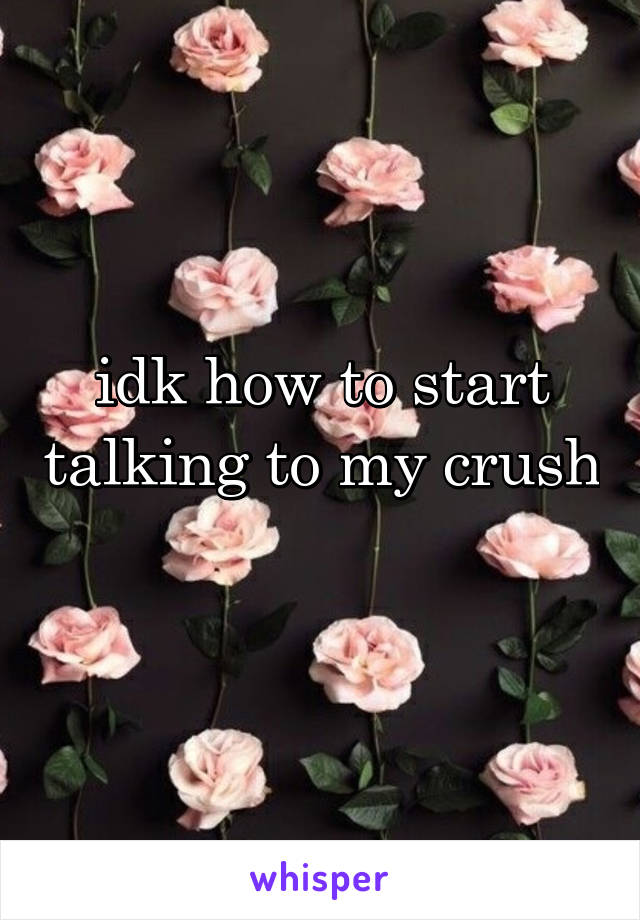 idk how to start talking to my crush 