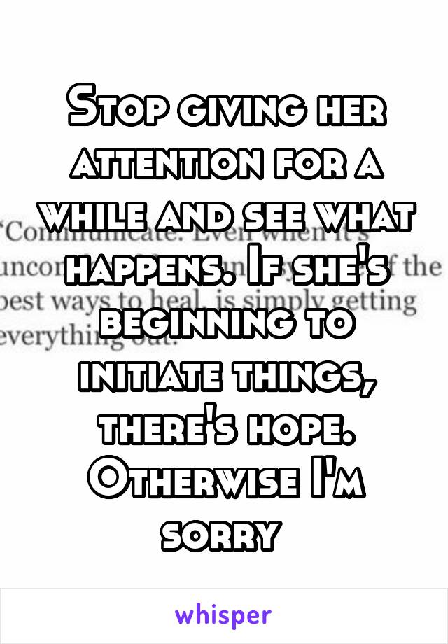 Stop giving her attention for a while and see what happens. If she's beginning to initiate things, there's hope. Otherwise I'm sorry 