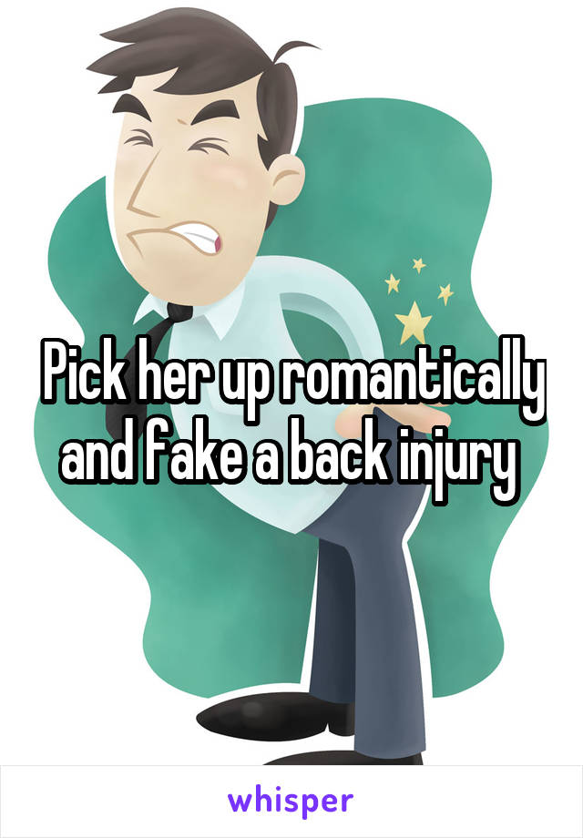 Pick her up romantically and fake a back injury 