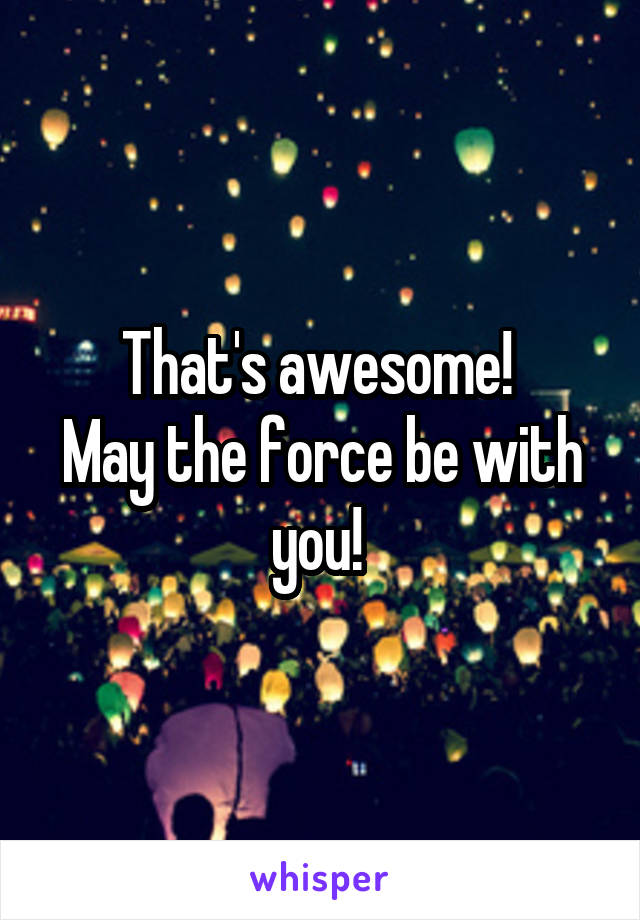 That's awesome! 
May the force be with you! 