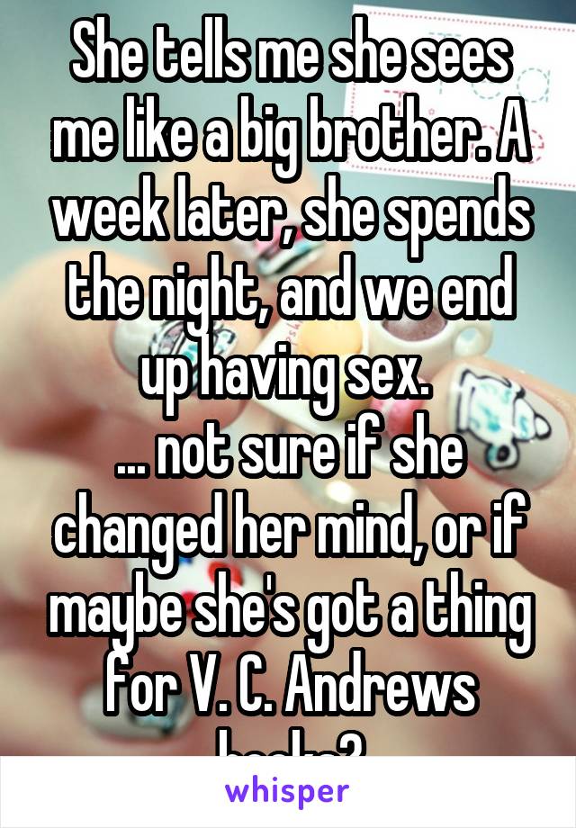 She tells me she sees me like a big brother. A week later, she spends the night, and we end up having sex. 
... not sure if she changed her mind, or if maybe she's got a thing for V. C. Andrews books?