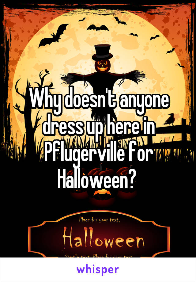 Why doesn't anyone dress up here in Pflugerville for Halloween? 