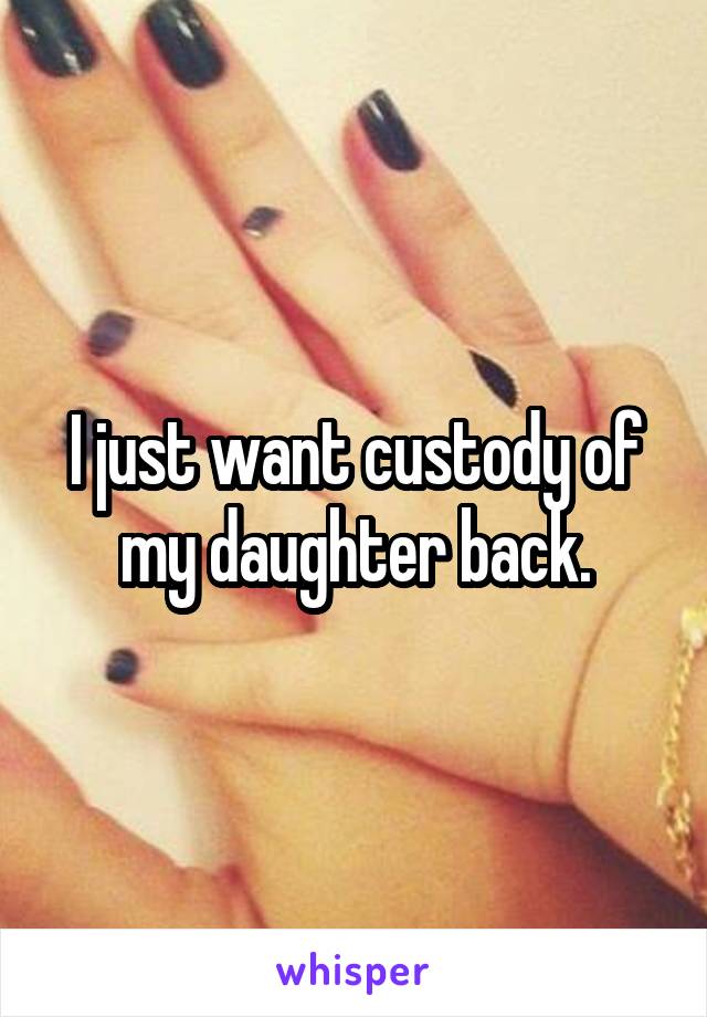 I just want custody of my daughter back.