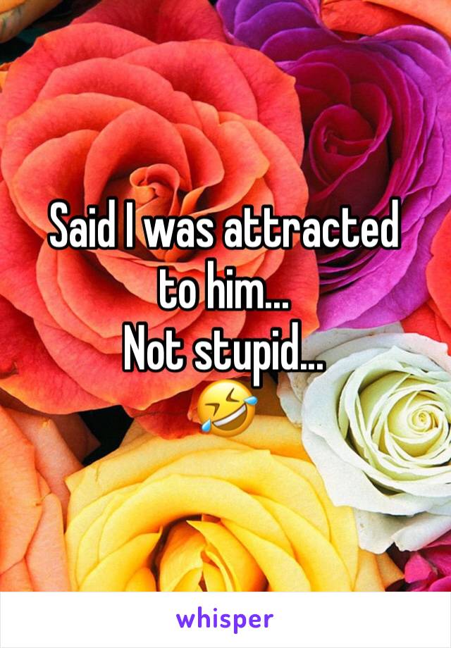 Said I was attracted to him...
Not stupid...
🤣