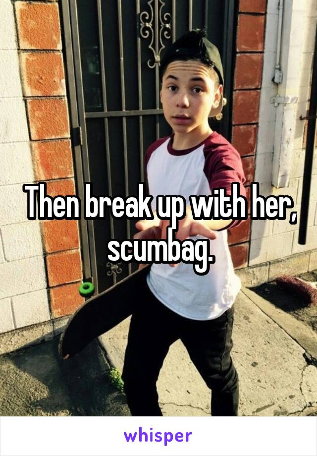 Then break up with her, scumbag.