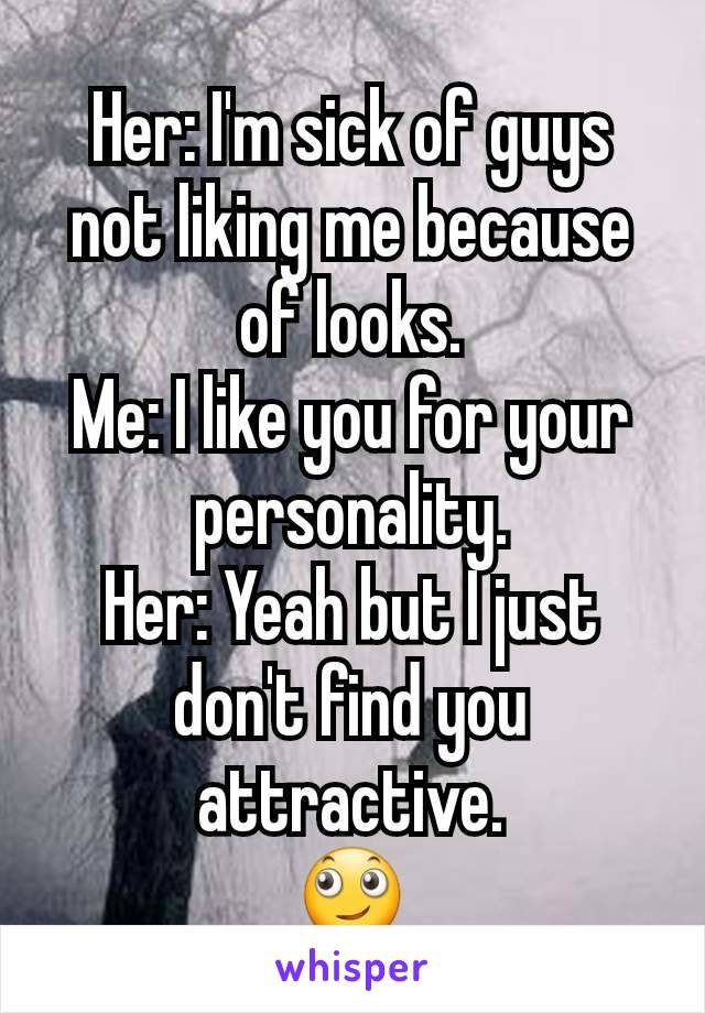 Her: I'm sick of guys not liking me because of looks.
Me: I like you for your personality.
Her: Yeah but I just don't find you attractive.
🙄