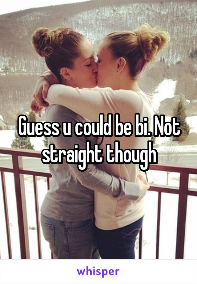 Guess u could be bi. Not straight though