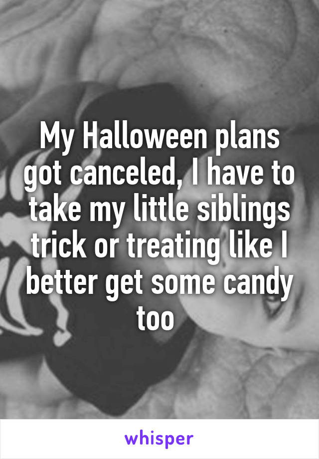 My Halloween plans got canceled, I have to take my little siblings trick or treating like I better get some candy too 