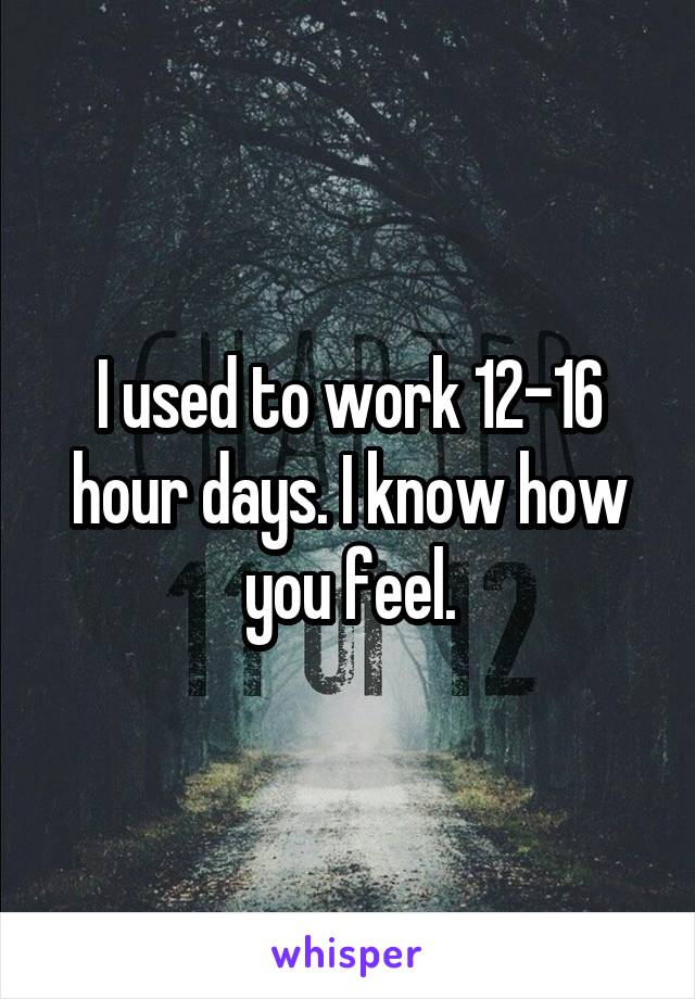 I used to work 12-16 hour days. I know how you feel.