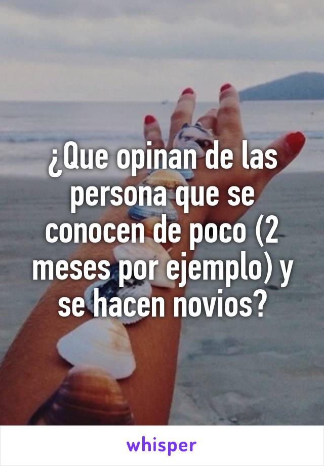 ¿Que opinan de las persona que se conocen de poco (2 meses por ejemplo) y se hacen novios?