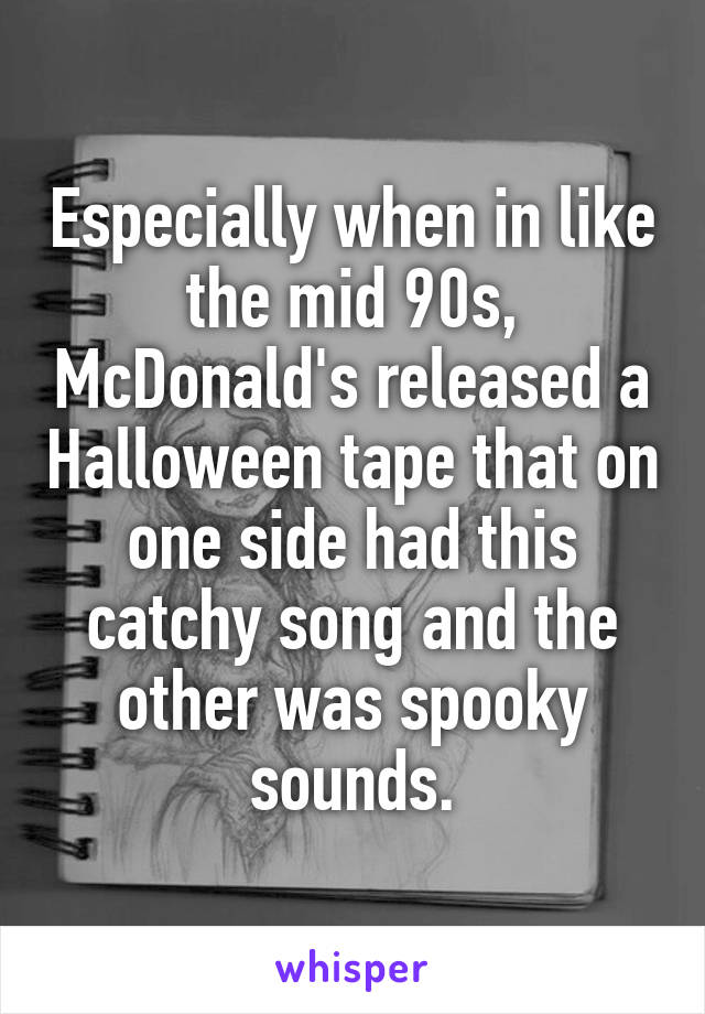 Especially when in like the mid 90s, McDonald's released a Halloween tape that on one side had this catchy song and the other was spooky sounds.