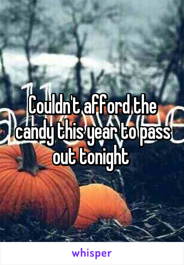 Couldn't afford the candy this year to pass out tonight 