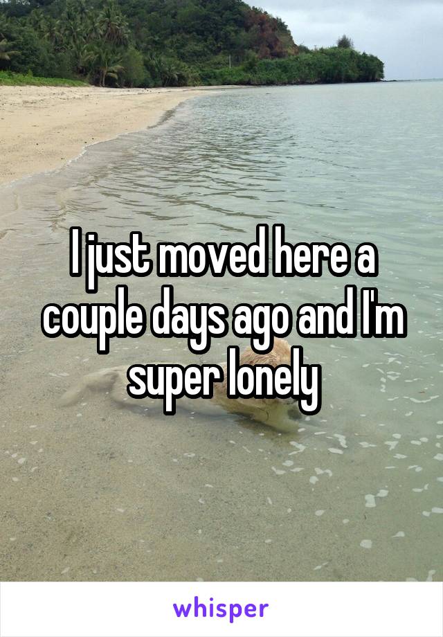 I just moved here a couple days ago and I'm super lonely