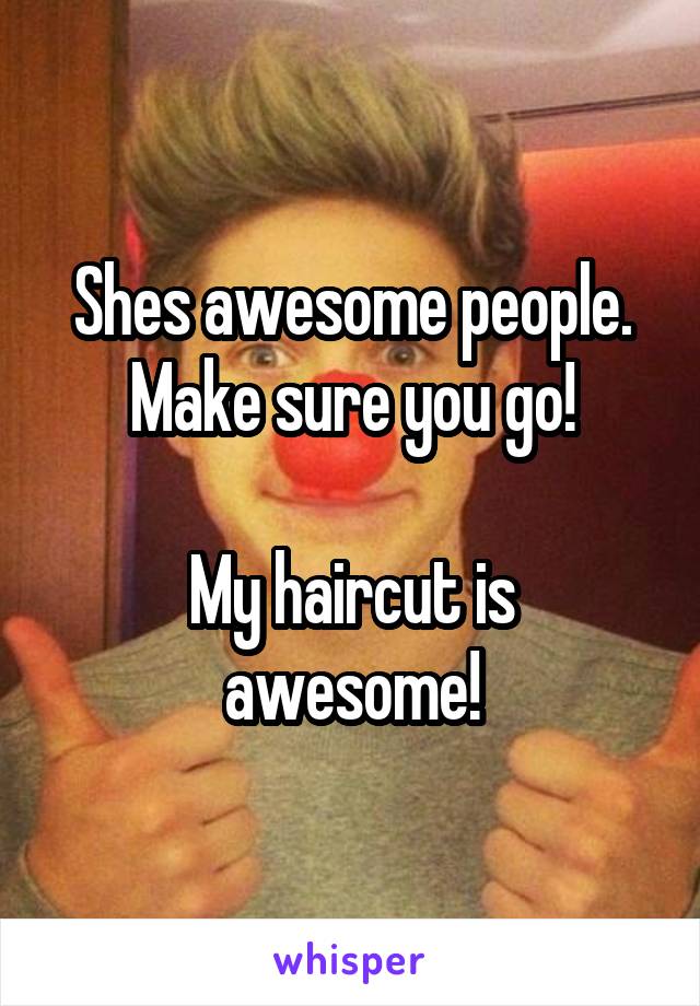 Shes awesome people. Make sure you go!

My haircut is awesome!