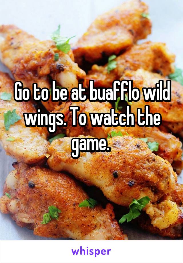 Go to be at buafflo wild wings. To watch the game. 
