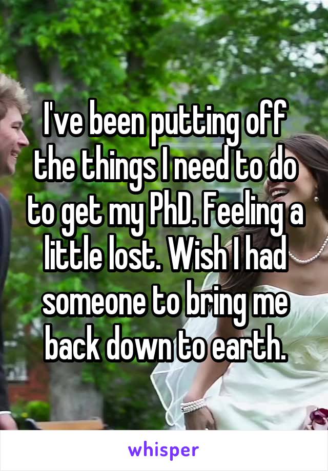 I've been putting off the things I need to do to get my PhD. Feeling a little lost. Wish I had someone to bring me back down to earth.