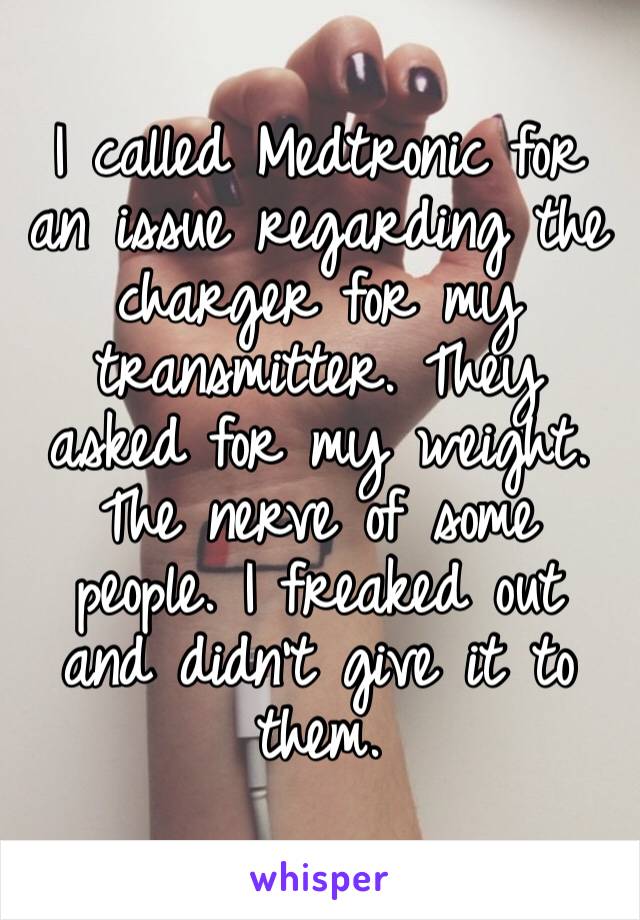 I called Medtronic for an issue regarding the charger for my transmitter. They asked for my weight. The nerve of some people. I freaked out and didn’t give it to them. 