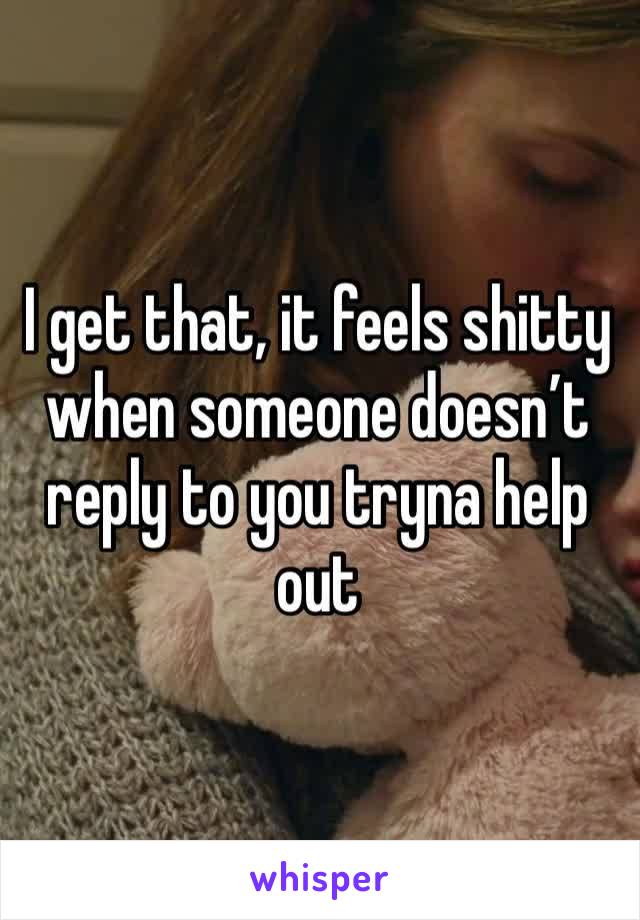 I get that, it feels shitty when someone doesn’t reply to you tryna help out 