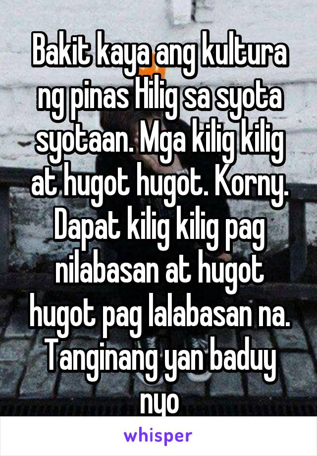 Bakit kaya ang kultura ng pinas Hilig sa syota syotaan. Mga kilig kilig at hugot hugot. Korny. Dapat kilig kilig pag nilabasan at hugot hugot pag lalabasan na. Tanginang yan baduy nyo