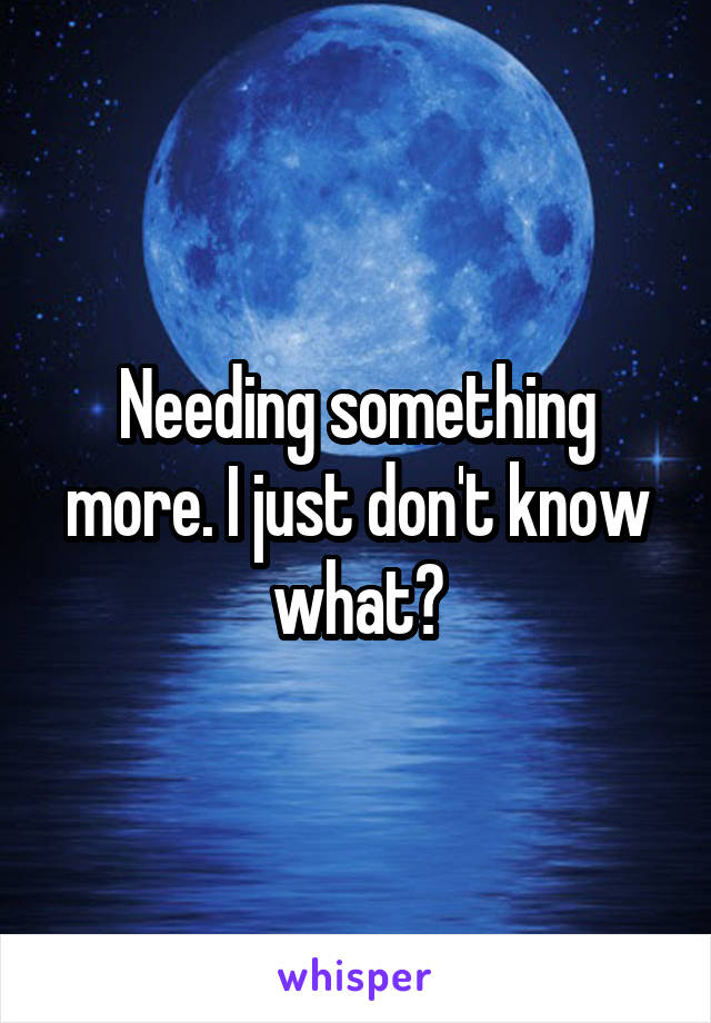 Needing something more. I just don't know what?