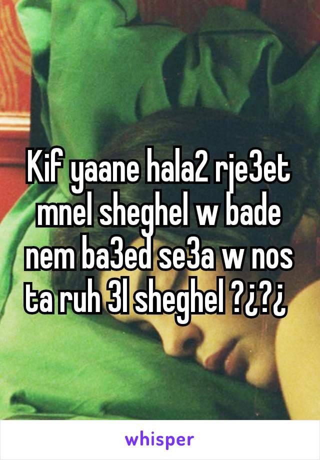 Kif yaane hala2 rje3et mnel sheghel w bade nem ba3ed se3a w nos ta ruh 3l sheghel ?¿?¿ 