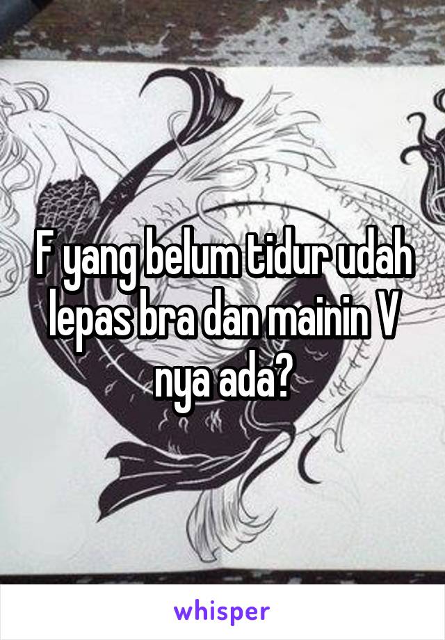 F yang belum tidur udah lepas bra dan mainin V nya ada?