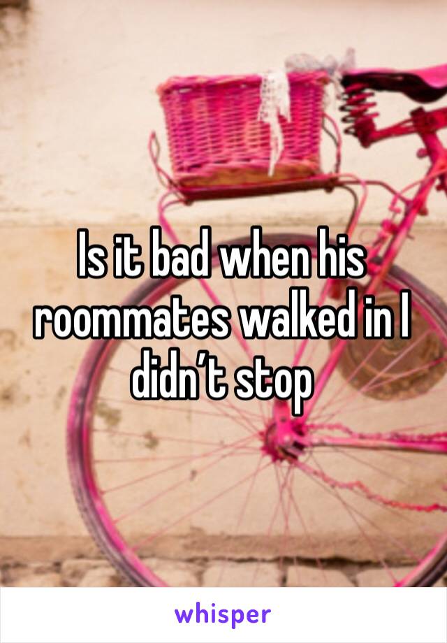 Is it bad when his roommates walked in I didn’t stop