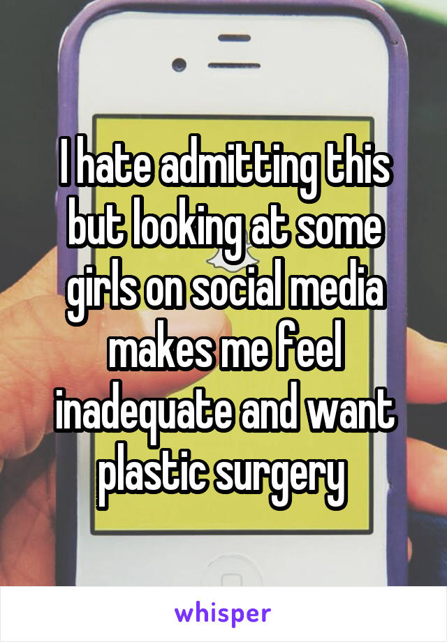 I hate admitting this but looking at some girls on social media makes me feel inadequate and want plastic surgery 