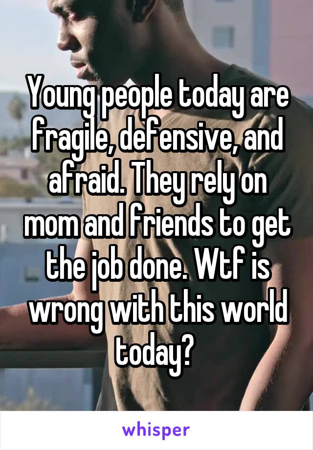 Young people today are fragile, defensive, and afraid. They rely on mom and friends to get the job done. Wtf is wrong with this world today? 