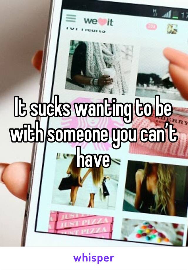 It sucks wanting to be with someone you can’t have