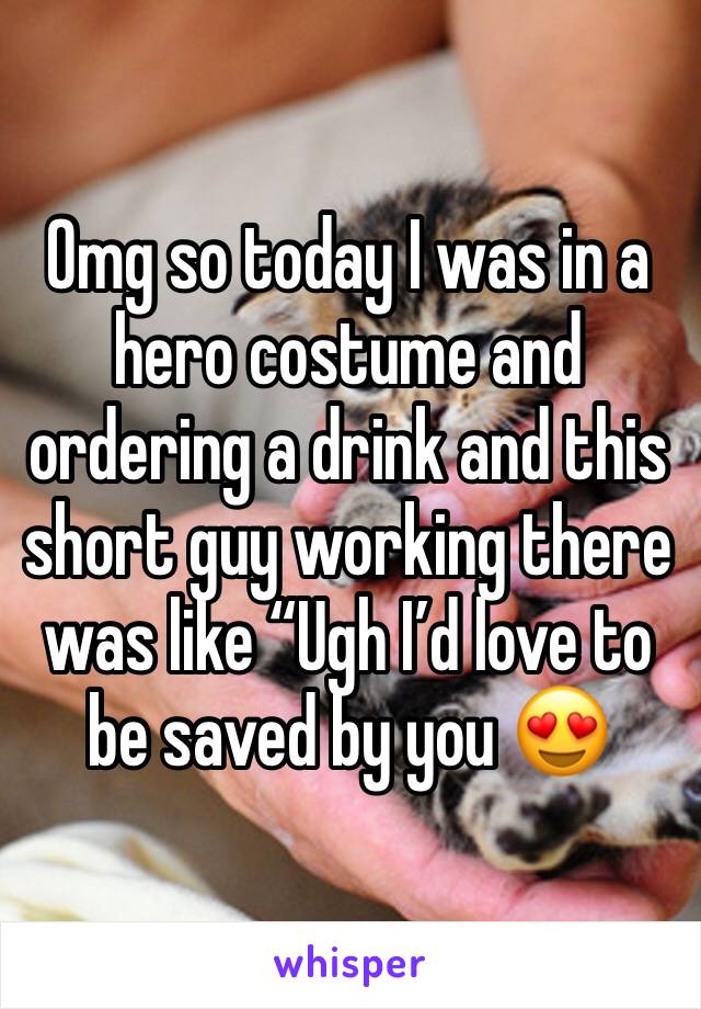 Omg so today I was in a hero costume and ordering a drink and this short guy working there was like “Ugh I’d love to be saved by you 😍