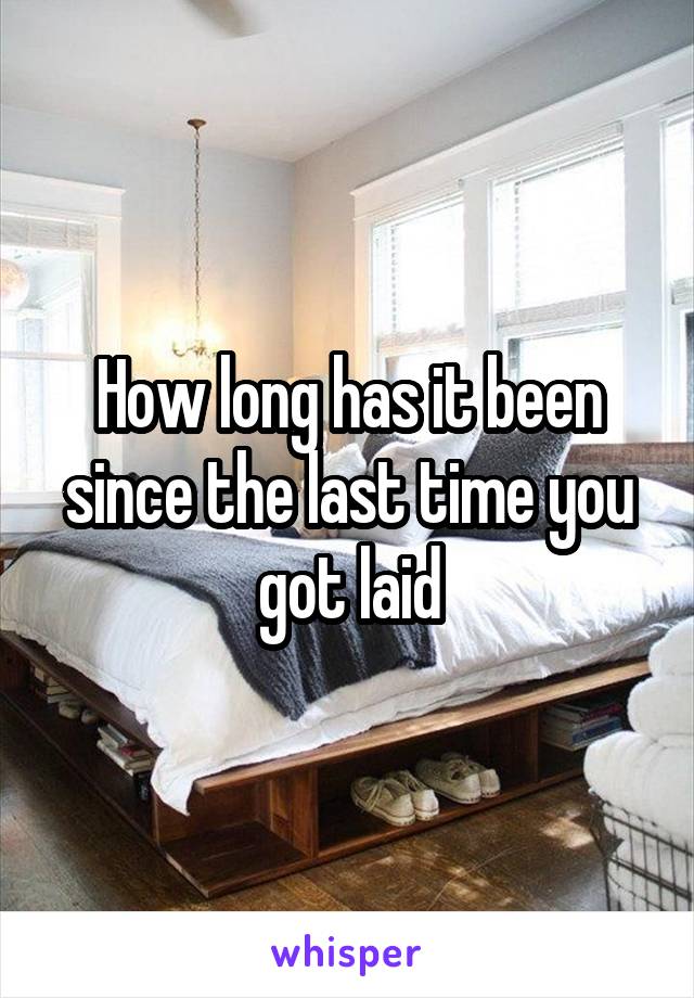 How long has it been since the last time you got laid