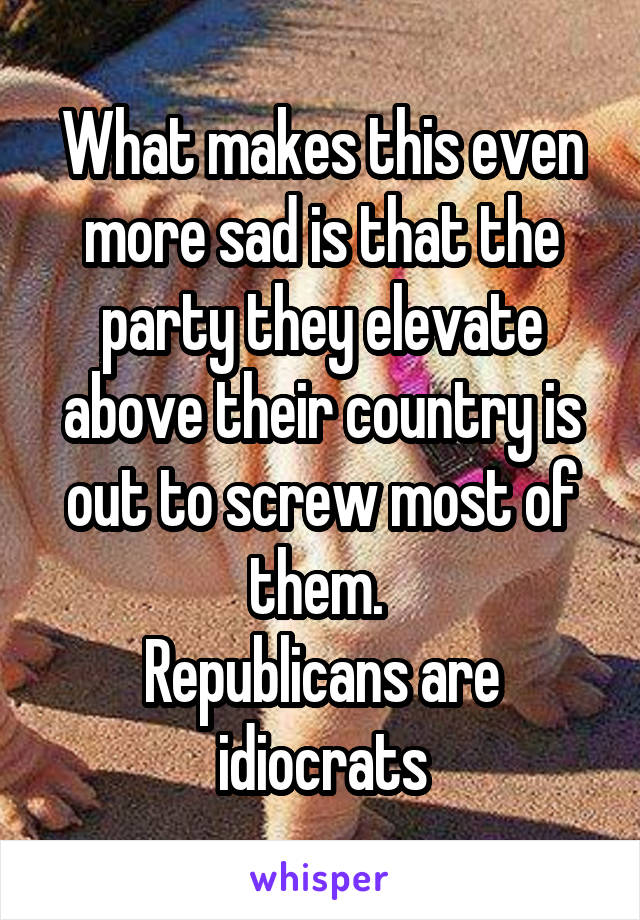 What makes this even more sad is that the party they elevate above their country is out to screw most of them. 
Republicans are idiocrats