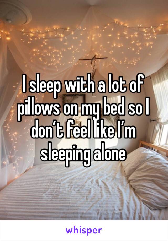 I sleep with a lot of pillows on my bed so I don’t feel like I’m sleeping alone 