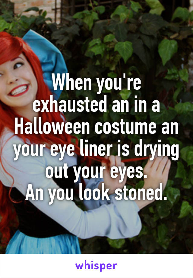 When you're exhausted an in a Halloween costume an your eye liner is drying out your eyes.
An you look stoned.