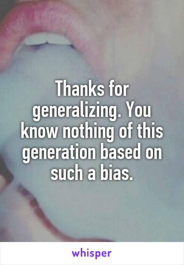 Thanks for generalizing. You know nothing of this generation based on such a bias.