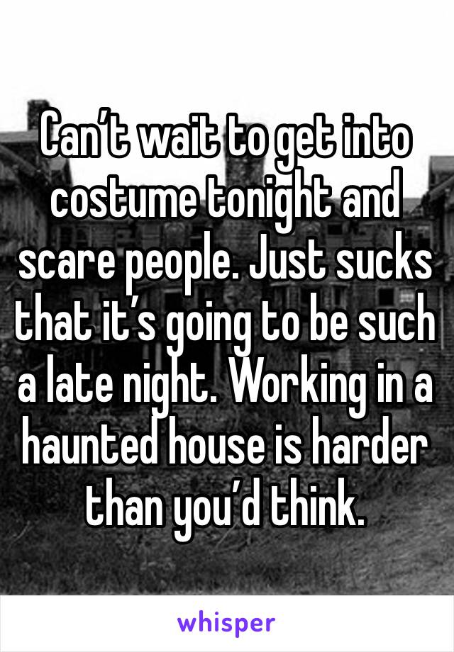 Can’t wait to get into costume tonight and scare people. Just sucks that it’s going to be such a late night. Working in a haunted house is harder than you’d think.