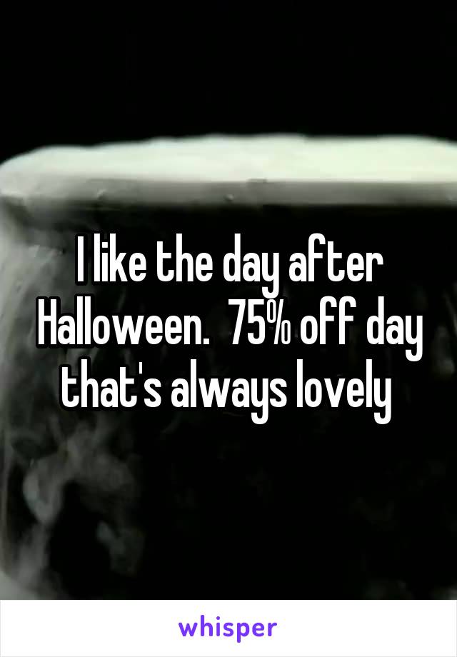 I like the day after Halloween.  75% off day that's always lovely 