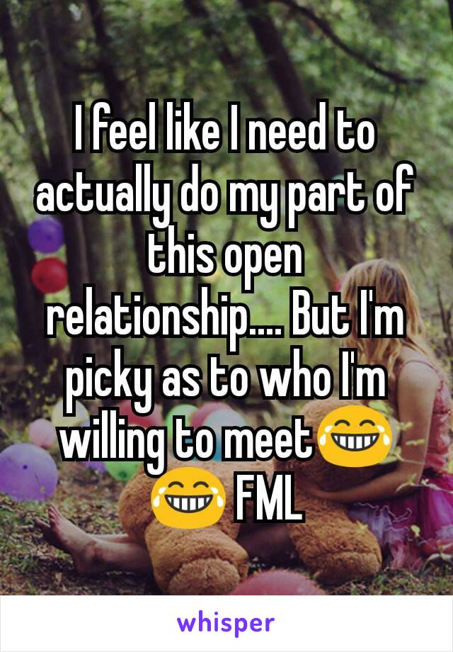 I feel like I need to actually do my part of this open relationship.... But I'm picky as to who I'm willing to meet😂😂 FML