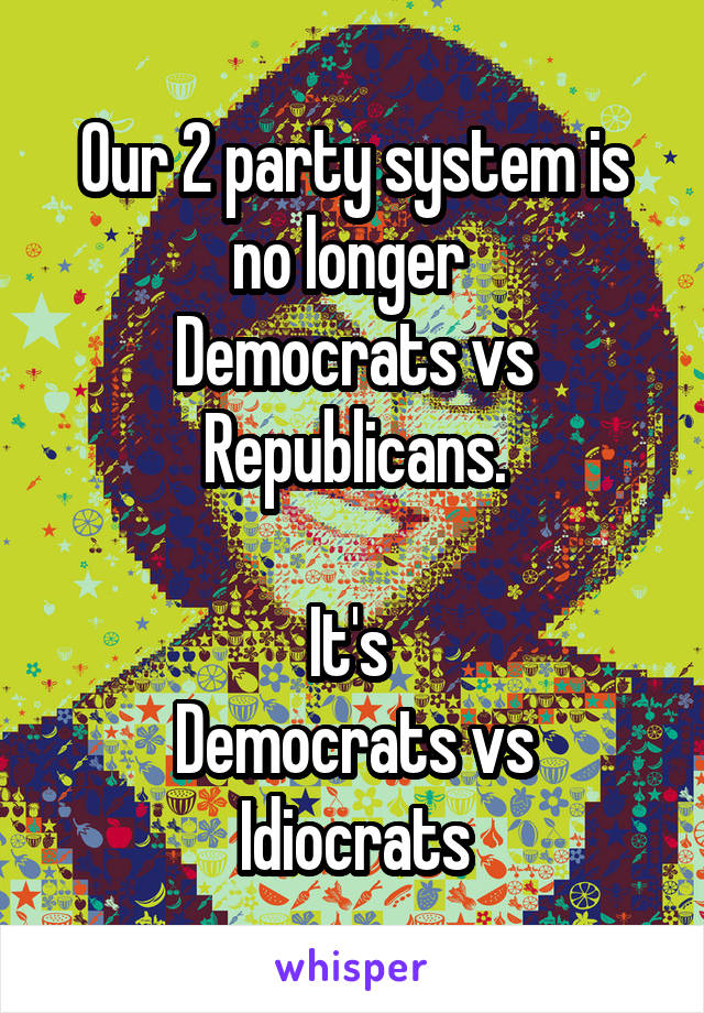 Our 2 party system is no longer 
Democrats vs Republicans.

It's 
Democrats vs Idiocrats